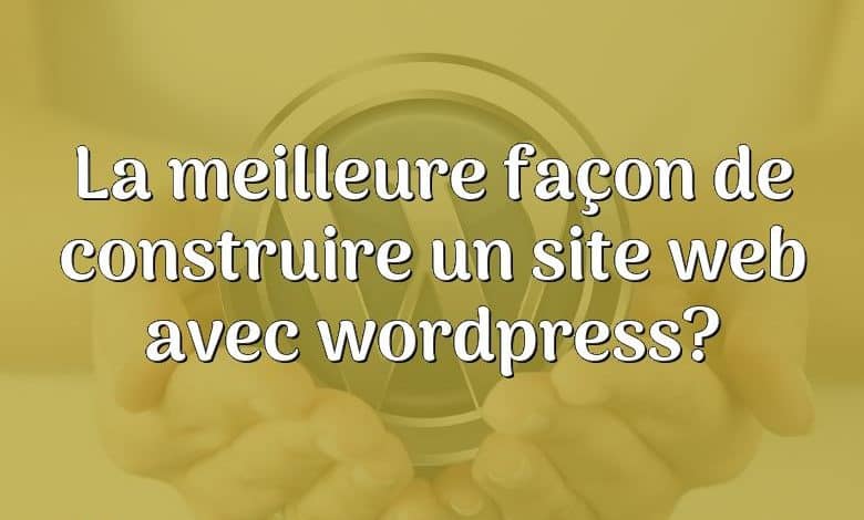 La meilleure façon de construire un site web avec wordpress?