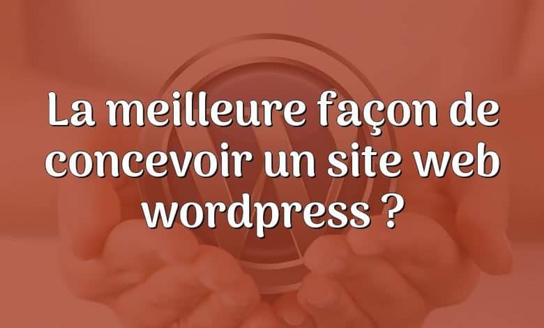 La meilleure façon de concevoir un site web wordpress ?