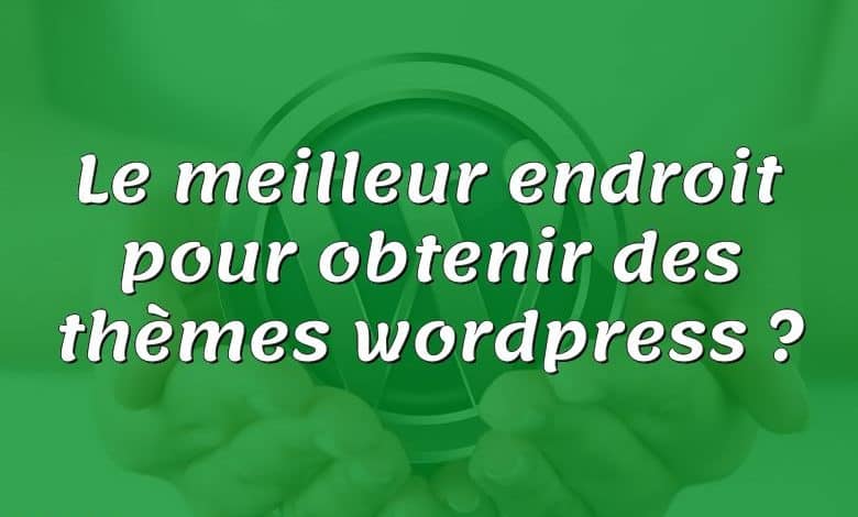 Le meilleur endroit pour obtenir des thèmes wordpress ?