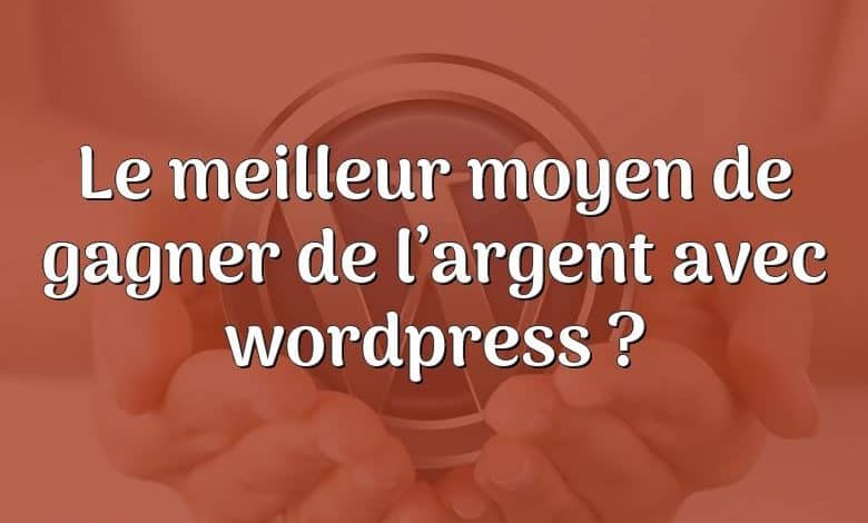 Le meilleur moyen de gagner de l’argent avec wordpress ?