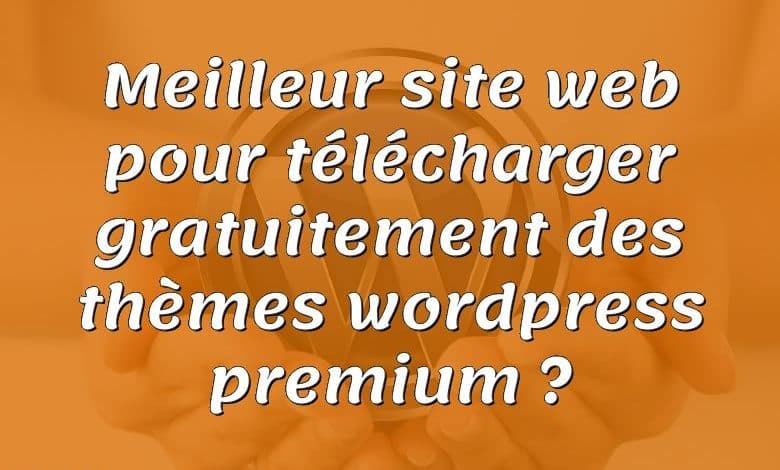 Meilleur site web pour télécharger gratuitement des thèmes wordpress premium ?