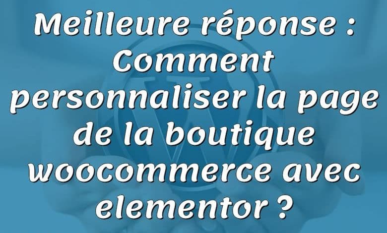 Meilleure réponse : Comment personnaliser la page de la boutique woocommerce avec elementor ?