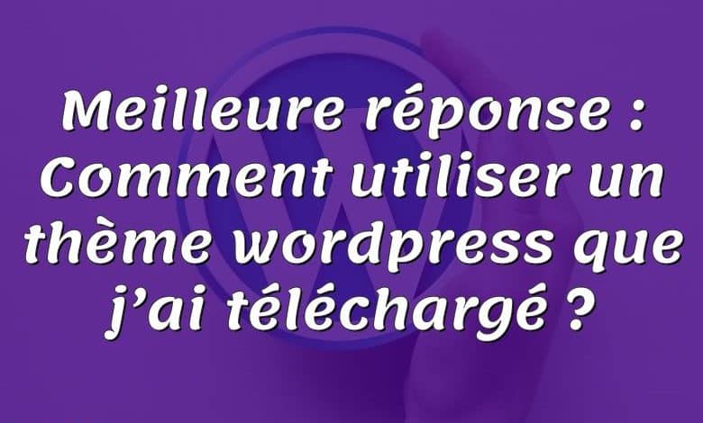 Meilleure réponse : Comment utiliser un thème wordpress que j’ai téléchargé ?