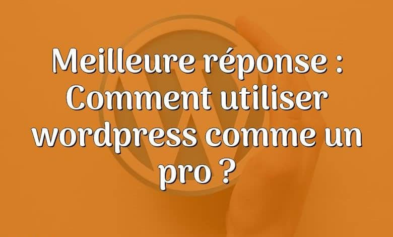 Meilleure réponse : Comment utiliser wordpress comme un pro ?