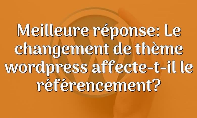 Meilleure réponse: Le changement de thème wordpress affecte-t-il le référencement?