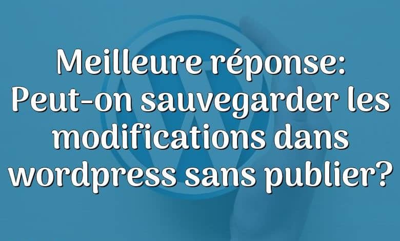 Meilleure réponse: Peut-on sauvegarder les modifications dans wordpress sans publier?