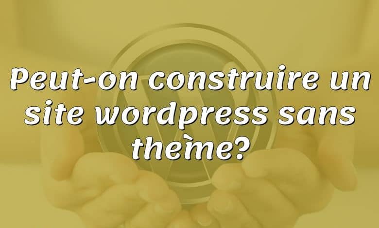 Peut-on construire un site wordpress sans thème?