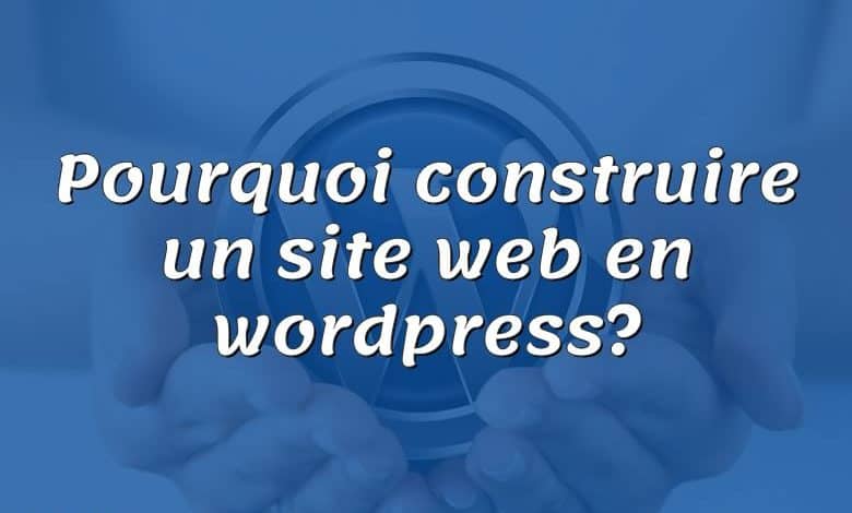 Pourquoi construire un site web en wordpress?