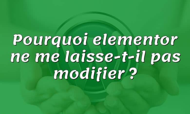 Pourquoi elementor ne me laisse-t-il pas modifier ?