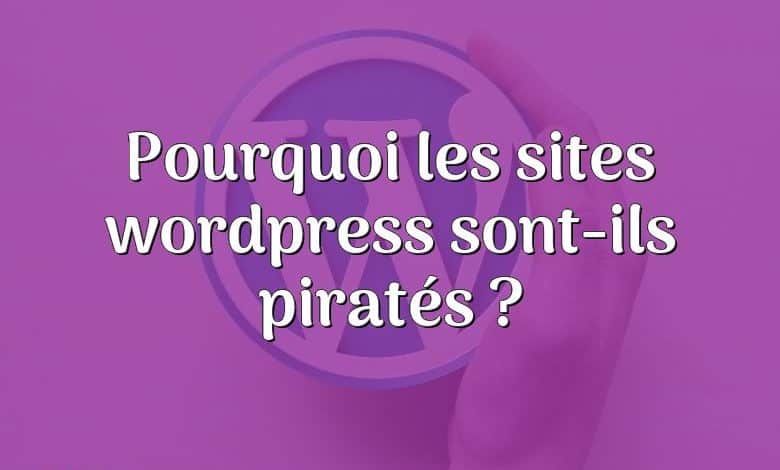 Pourquoi les sites wordpress sont-ils piratés ?