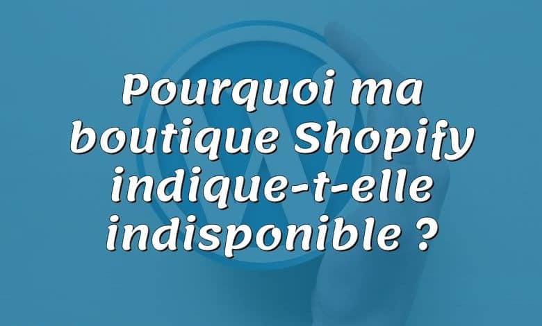 Pourquoi ma boutique Shopify indique-t-elle indisponible ?