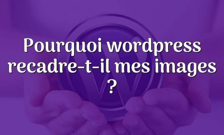 Pourquoi wordpress recadre-t-il mes images ?