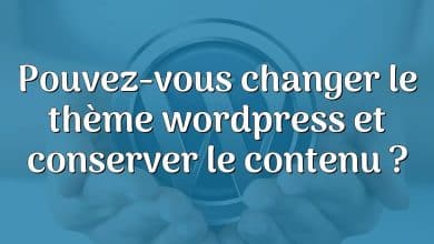 Pouvez-vous changer le thème wordpress et conserver le contenu ?