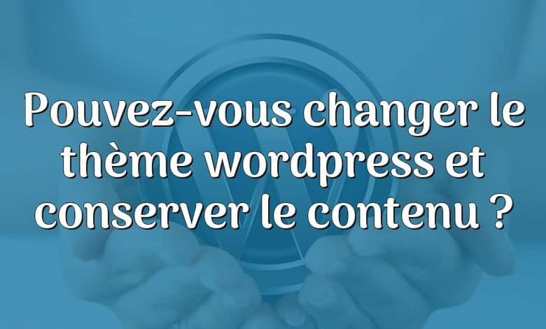 Pouvez-vous changer le thème wordpress et conserver le contenu ?