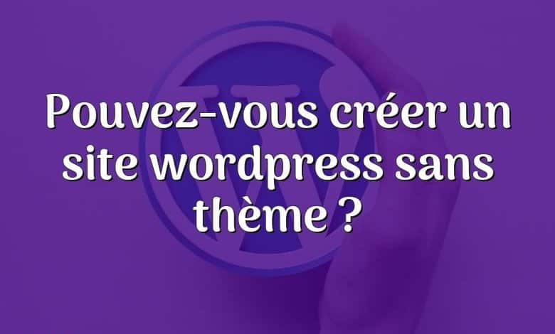 Pouvez-vous créer un site wordpress sans thème ?