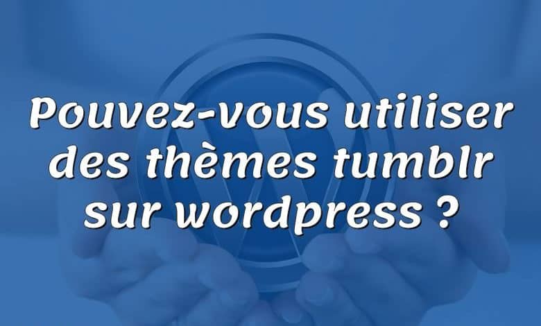 Pouvez-vous utiliser des thèmes tumblr sur wordpress ?