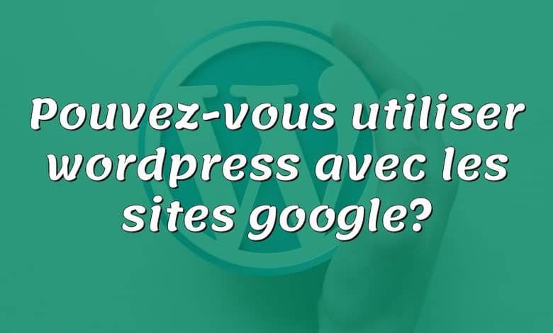 Pouvez-vous utiliser wordpress avec les sites google?