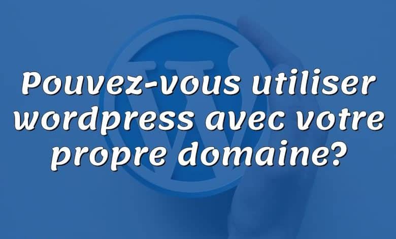 Pouvez-vous utiliser wordpress avec votre propre domaine?