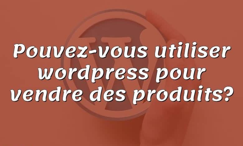 Pouvez-vous utiliser wordpress pour vendre des produits?