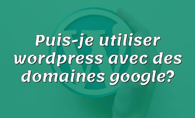 Puis-je utiliser wordpress avec des domaines google?