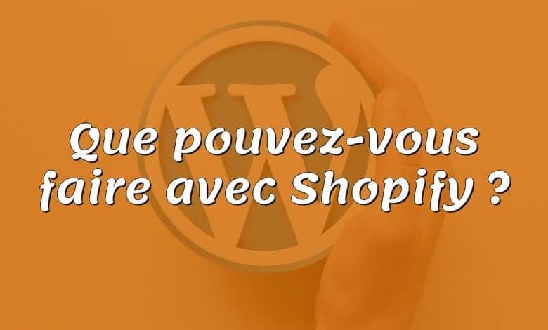 Que pouvez-vous faire avec Shopify ?