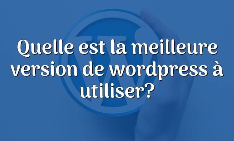 Quelle est la meilleure version de wordpress à utiliser?