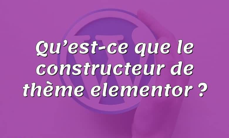 Qu’est-ce que le constructeur de thème elementor ?