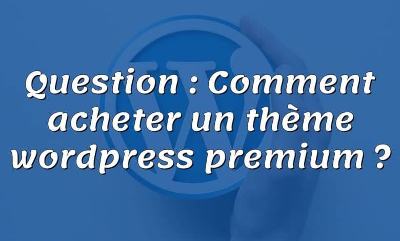 Question : Comment acheter un thème wordpress premium ?