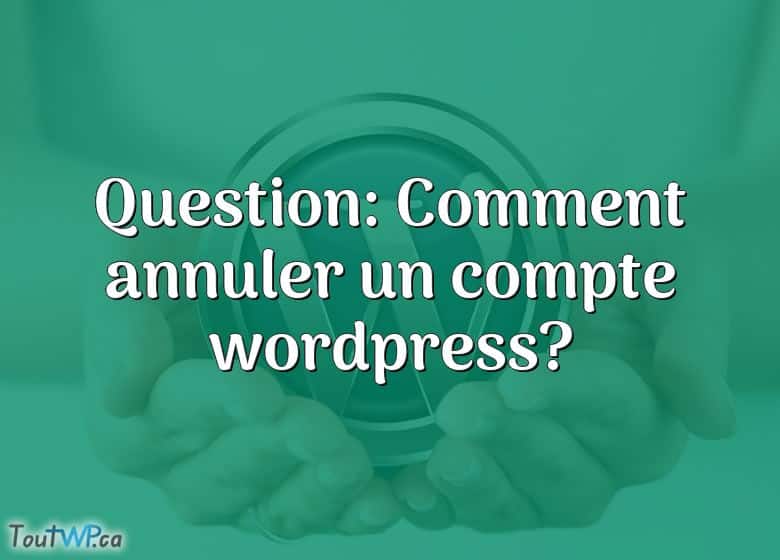 question-comment-annuler-un-compte-wordpress-toutwp-ca