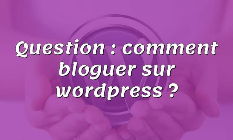 Question : comment bloguer sur wordpress ?