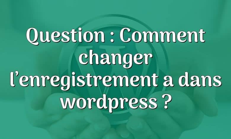 Question : Comment changer l’enregistrement a dans wordpress ?