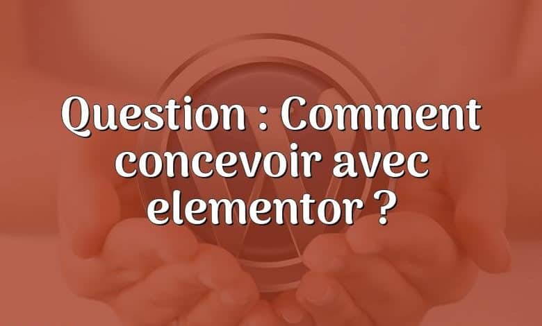 Question : Comment concevoir avec elementor ?