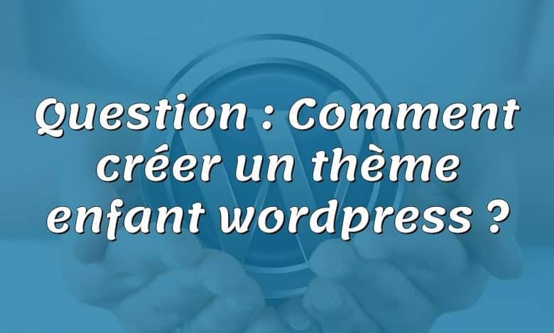 Question : Comment créer un thème enfant wordpress ?