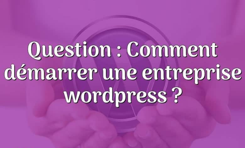 Question : Comment démarrer une entreprise wordpress ?