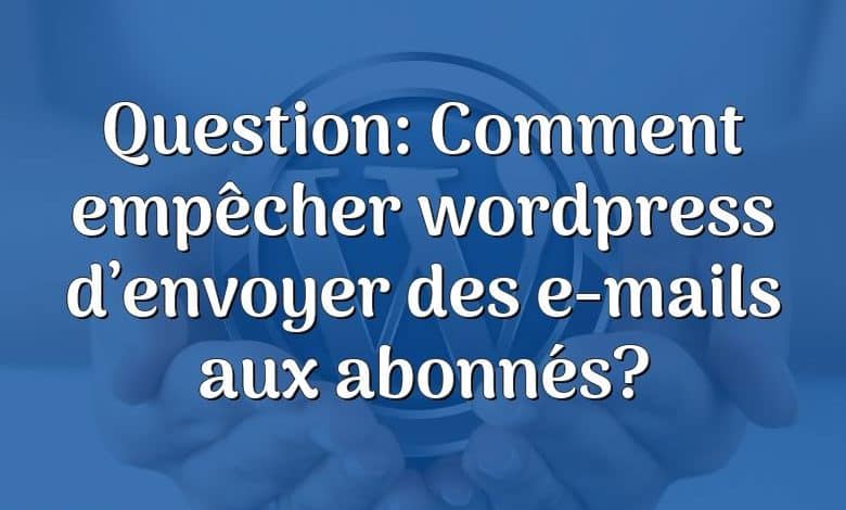 Question: Comment empêcher wordpress d’envoyer des e-mails aux abonnés?