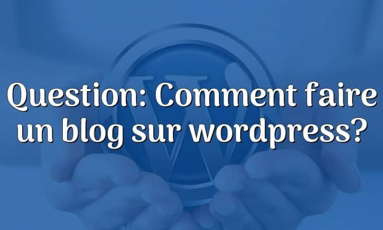 Question: Comment faire un blog sur wordpress?