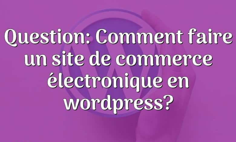 Question: Comment faire un site de commerce électronique en wordpress?