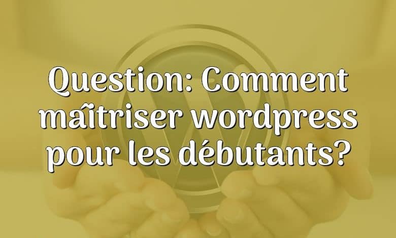 Question: Comment maîtriser wordpress pour les débutants?