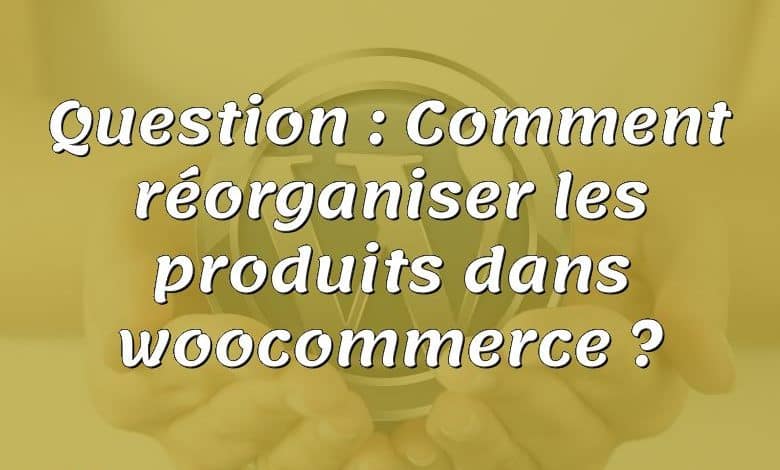 Question : Comment réorganiser les produits dans woocommerce ?