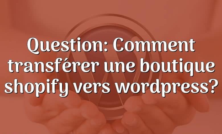 Question: Comment transférer une boutique shopify vers wordpress?