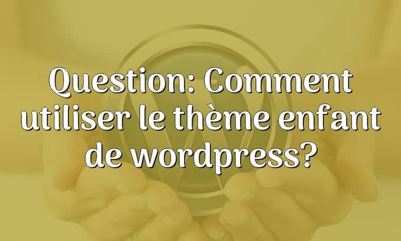 Question: Comment utiliser le thème enfant de wordpress?