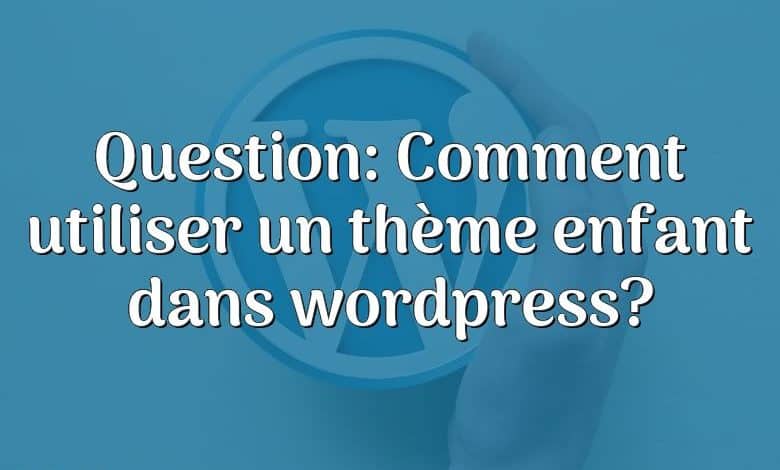 Question: Comment utiliser un thème enfant dans wordpress?