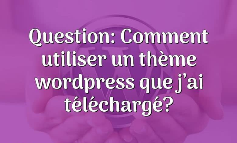 Question: Comment utiliser un thème wordpress que j’ai téléchargé?