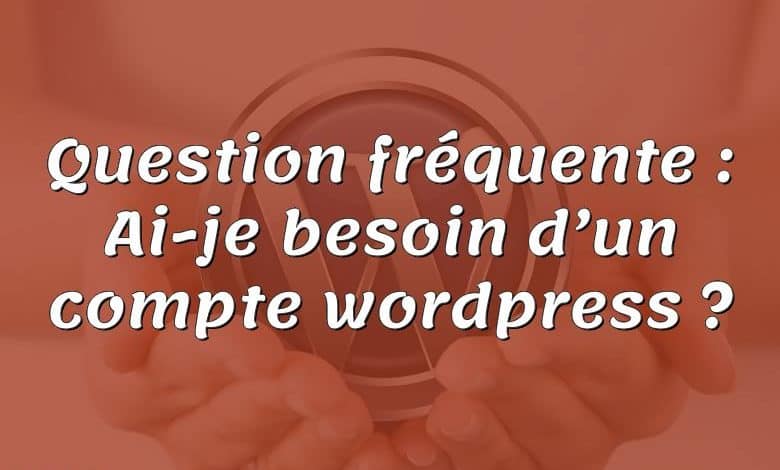 Question fréquente : Ai-je besoin d’un compte wordpress ?