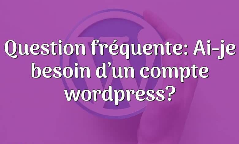 Question fréquente: Ai-je besoin d’un compte wordpress?