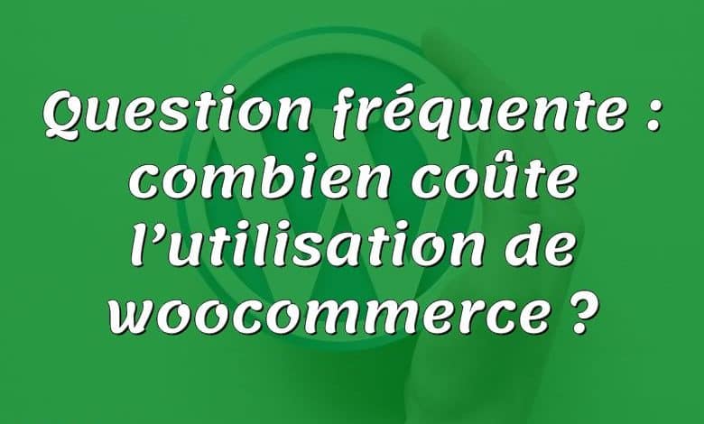 Question fréquente : combien coûte l’utilisation de woocommerce ?