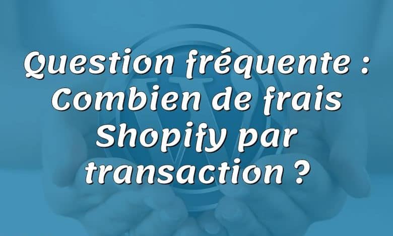 Question fréquente : Combien de frais Shopify par transaction ?