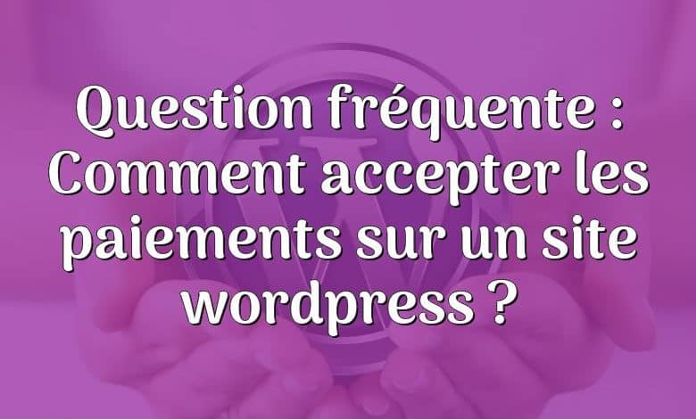 Question fréquente : Comment accepter les paiements sur un site wordpress ?