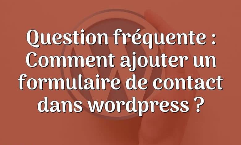 Question fréquente : Comment ajouter un formulaire de contact dans wordpress ?