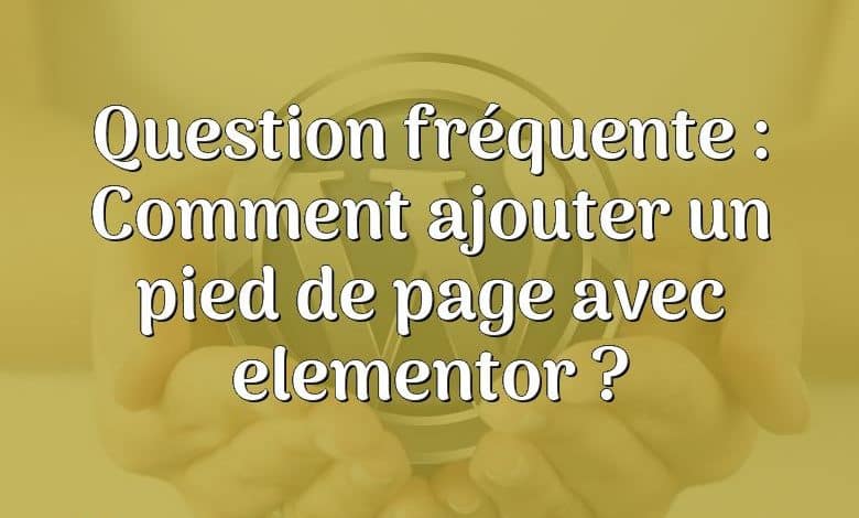 Question fréquente : Comment ajouter un pied de page avec elementor ?